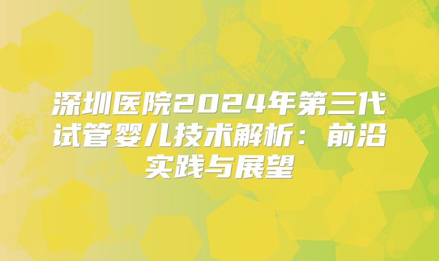 深圳医院2024年第三代试管婴儿技术解析:前沿实践与展望