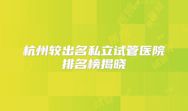 杭州较出名私立试管医院排名榜揭晓