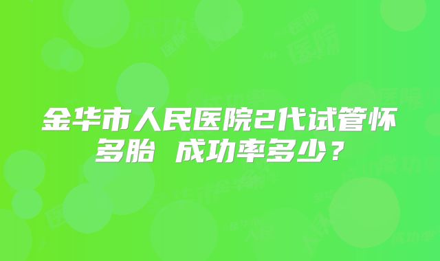 金华市人民医院2代试管怀多胎 成功率多少?