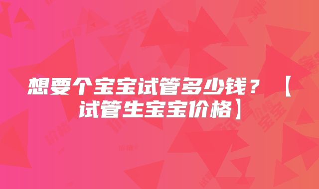 想要个宝宝试管多少钱?【试管生宝宝价格】