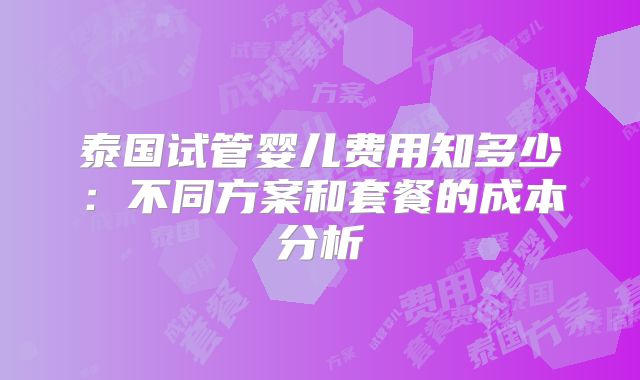泰国试管婴儿费用知多少：不同方案和套餐的成本分析