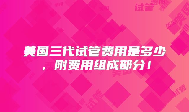美国三代试管费用是多少,附费用组成部分!