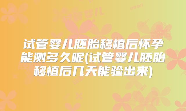 试管婴儿胚胎移植后怀孕能测多久呢(试管婴儿胚胎移植后几天能验出来)