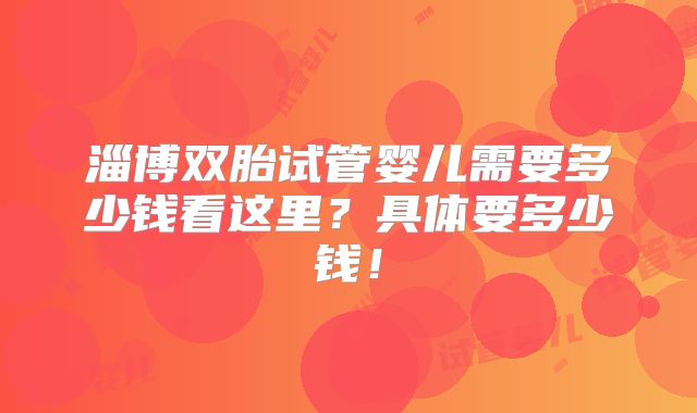 淄博双胎试管婴儿需要多少钱看这里?具体要多少钱!