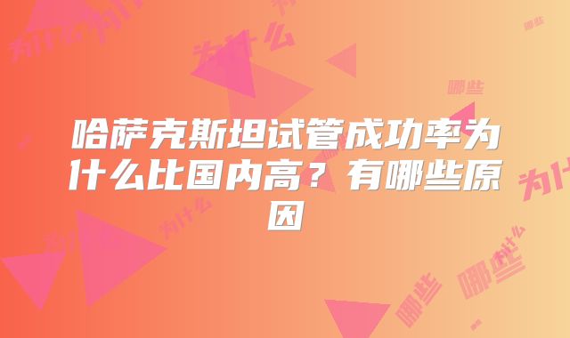 哈萨克斯坦试管成功率为什么比国内高？有哪些原因
