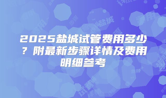 2025盐城试管费用多少?附最新步骤详情及费用明细参考