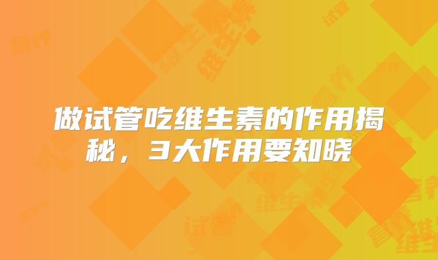 做试管吃维生素的作用揭秘，3大作用要知晓
