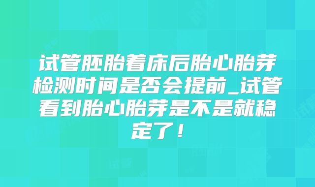 试管胚胎着床后胎心胎芽检测时间是否会提前_试管看到胎心胎芽是不是就稳定了!