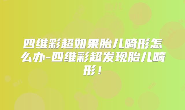 四维彩超如果胎儿畸形怎么办-四维彩超发现胎儿畸形!