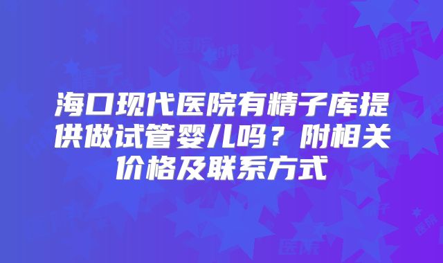 海口现代医院有精子库提供做试管婴儿吗?附相关价格及联系方式