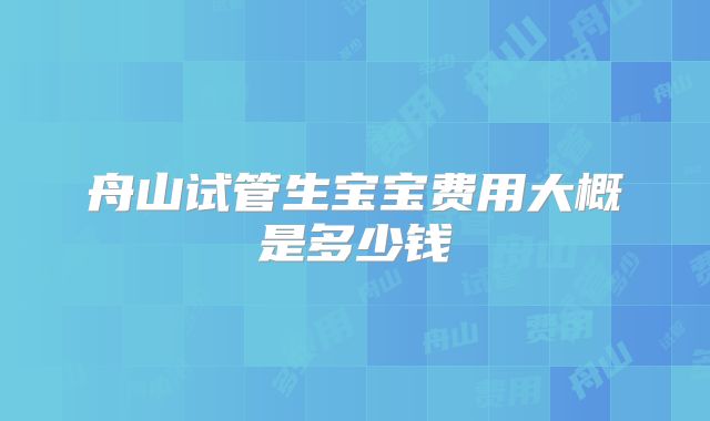 舟山试管生宝宝费用大概是多少钱