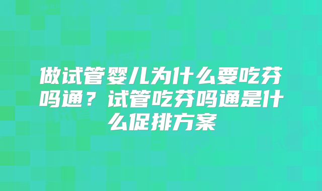 做试管婴儿为什么要吃芬吗通？试管吃芬吗通是什么促排方案