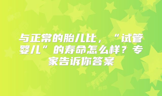 与正常的胎儿比，“试管婴儿”的寿命怎么样？专家告诉你答案