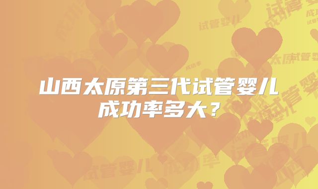 山西太原第三代试管婴儿成功率多大?