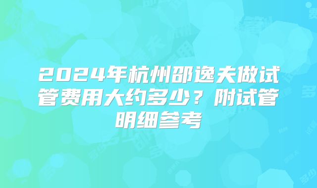 2024年杭州邵逸夫做试管费用大约多少？附试管明细参考