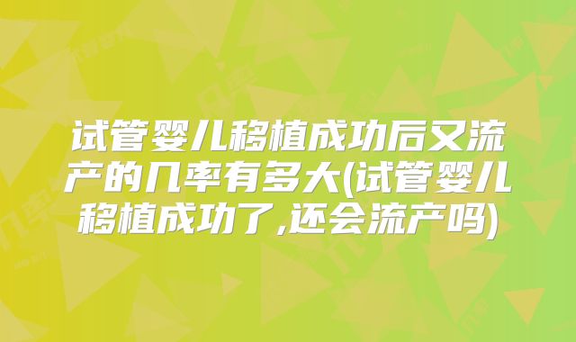 试管婴儿移植成功后又流产的几率有多大(试管婴儿移植成功了,还会流产吗)