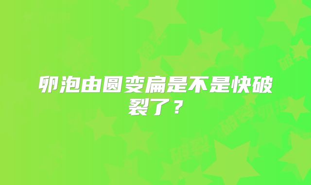 卵泡由圆变扁是不是快破裂了？