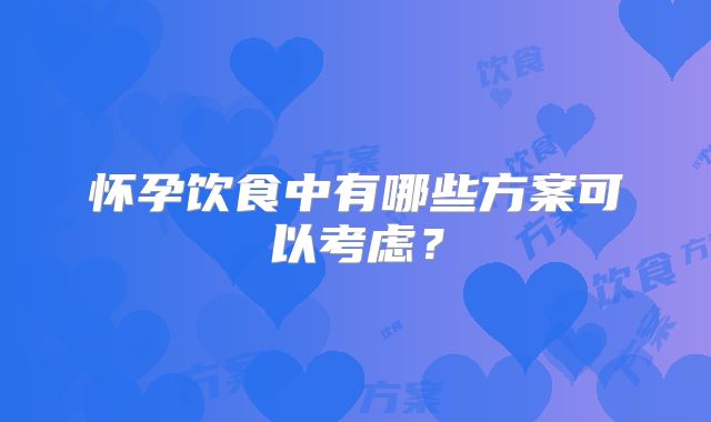 怀孕饮食中有哪些方案可以考虑?