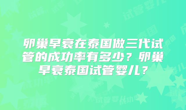 卵巢早衰在泰国做三代试管的成功率有多少？卵巢早衰泰国试管婴儿？
