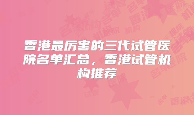 香港最厉害的三代试管医院名单汇总,香港试管机构推荐