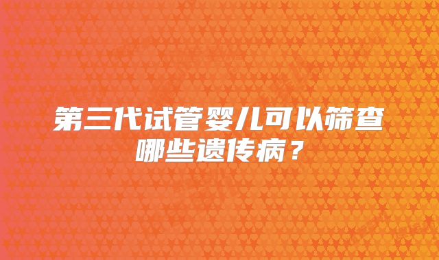 第三代试管婴儿可以筛查哪些遗传病?