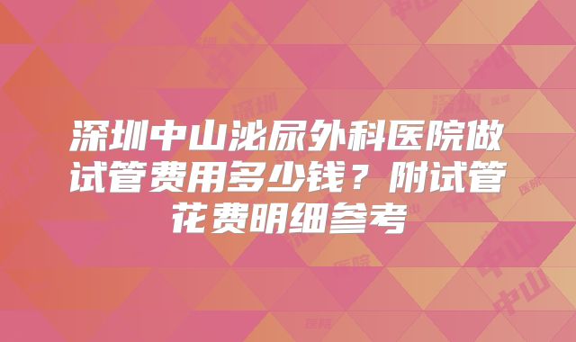 深圳中山泌尿外科医院做试管费用多少钱?附试管花费明细参考