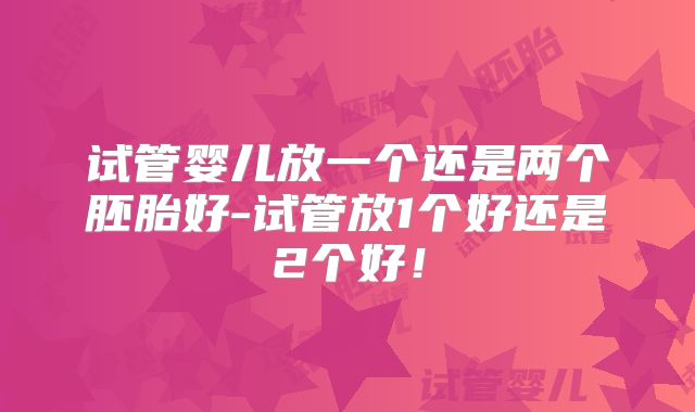 试管婴儿放一个还是两个胚胎好-试管放1个好还是2个好!