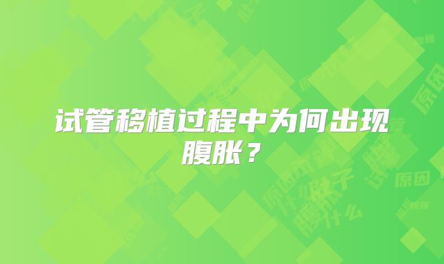 试管移植过程中为何出现腹胀？