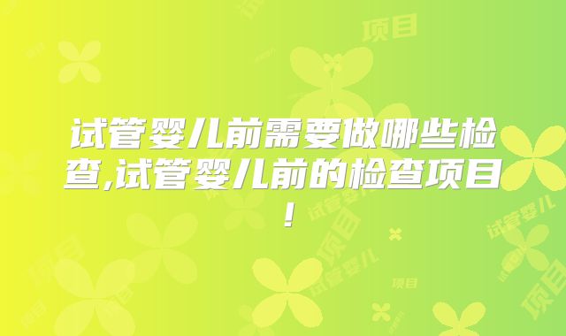 试管婴儿前需要做哪些检查,试管婴儿前的检查项目!