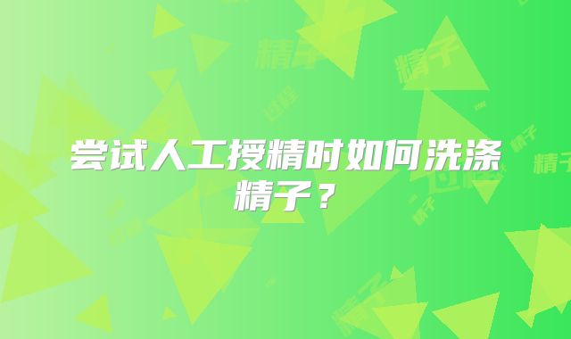 尝试人工授精时如何洗涤精子？