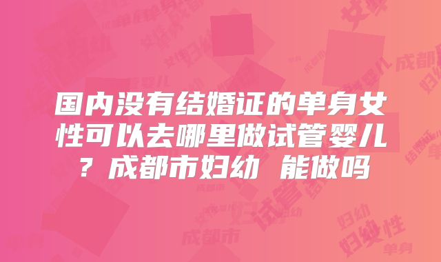国内没有结婚证的单身女性可以去哪里做试管婴儿？成都市妇幼 能做吗