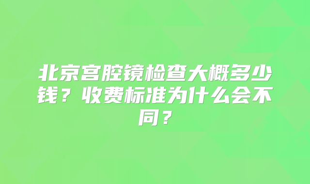 北京宫腔镜检查大概多少钱？收费标准为什么会不同？