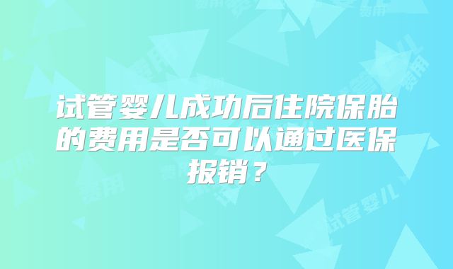 试管婴儿成功后住院保胎的费用是否可以通过医保报销?