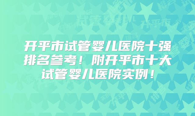开平市试管婴儿医院十强排名参考!附开平市十大试管婴儿医院实例!