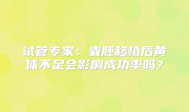 试管专家：囊胚移植后黄体不足会影响成功率吗？