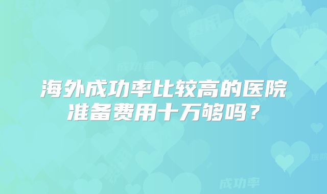 海外成功率比较高的医院准备费用十万够吗？
