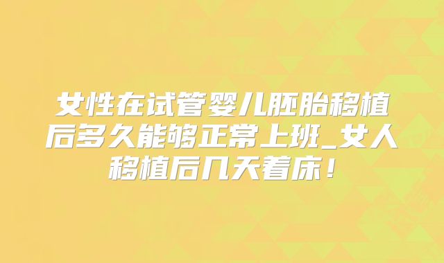 女性在试管婴儿胚胎移植后多久能够正常上班_女人移植后几天着床!