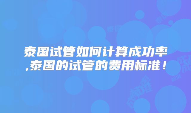 泰国试管如何计算成功率,泰国的试管的费用标准!