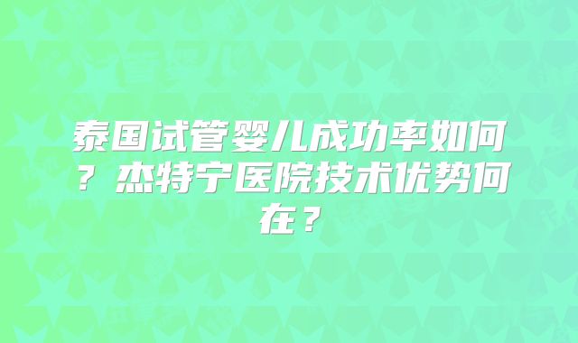 泰国试管婴儿成功率如何?杰特宁医院技术优势何在?