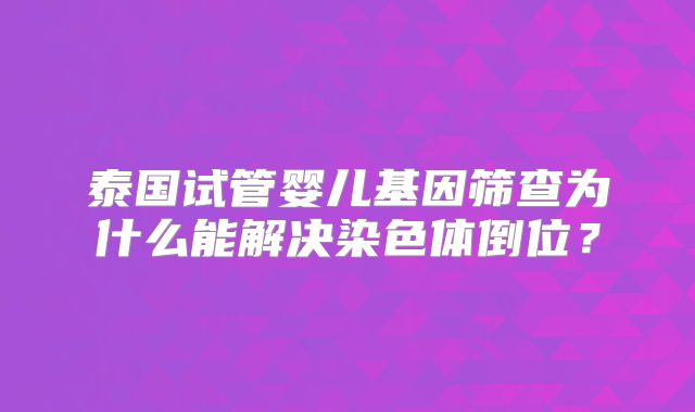 泰国试管婴儿基因筛查为什么能解决染色体倒位？
