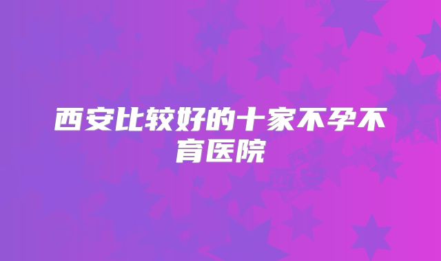 西安比较好的十家不孕不育医院