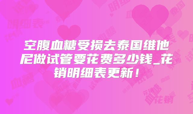 空腹血糖受损去泰国维他尼做试管要花费多少钱_花销明细表更新！