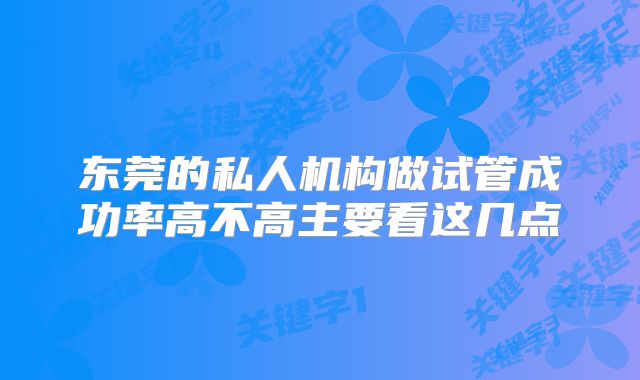 东莞的私人机构做试管成功率高不高主要看这几点