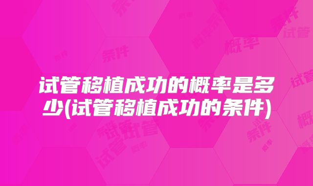 试管移植成功的概率是多少(试管移植成功的条件)