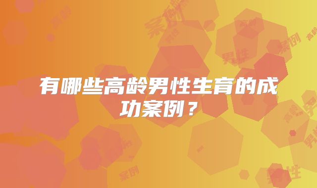 有哪些高龄男性生育的成功案例?