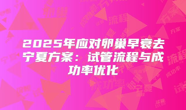 2025年应对卵巢早衰去宁夏方案：试管流程与成功率优化