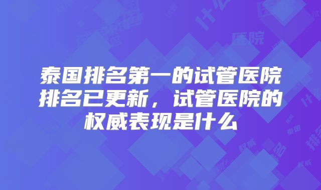 泰国排名第一的试管医院排名已更新，试管医院的权威表现是什么