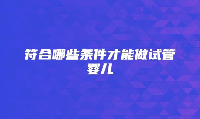 符合哪些条件才能做试管婴儿