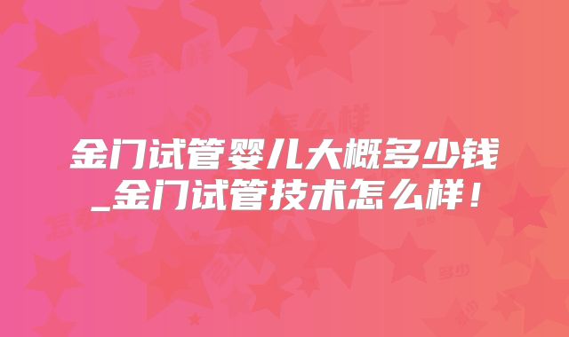 金门试管婴儿大概多少钱_金门试管技术怎么样！