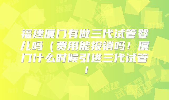 福建厦门有做三代试管婴儿吗（费用能报销吗！厦门什么时候引进三代试管！